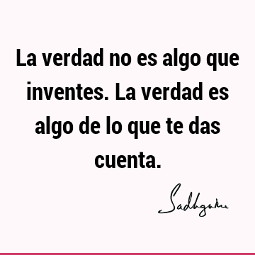 La verdad no es algo que inventes. La verdad es algo de lo que te das