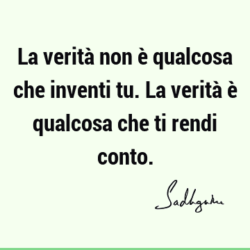 La verità non è qualcosa che inventi tu. La verità è qualcosa che ti rendi