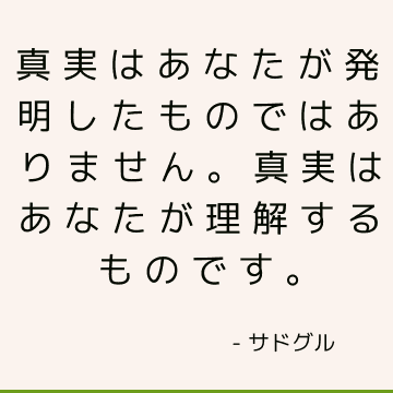 真実はあなたが発明したものではありません。 真実はあなたが理解するものです。