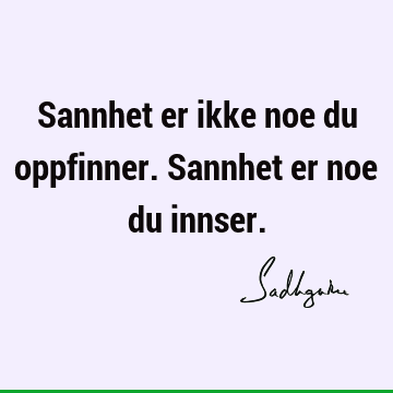 Sannhet er ikke noe du oppfinner. Sannhet er noe du