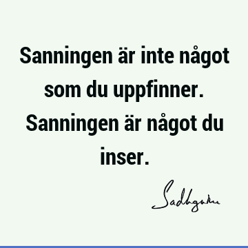 Sanningen är inte något som du uppfinner. Sanningen är något du