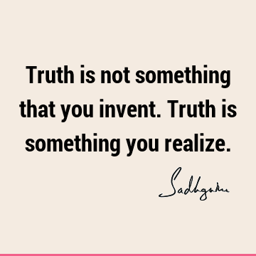 Truth is not something that you invent. Truth is something you