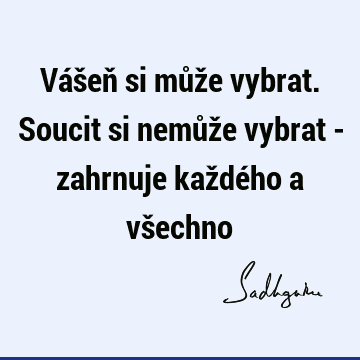 Vášeň si může vybrat. Soucit si nemůže vybrat - zahrnuje každého a vš