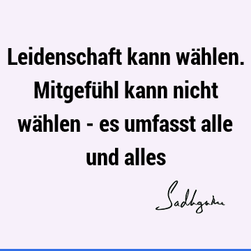 Leidenschaft kann wählen. Mitgefühl kann nicht wählen - es umfasst alle und