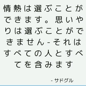 情熱は選ぶことができます。 思いやりは選ぶことができません-それはすべての人とすべてを含みます