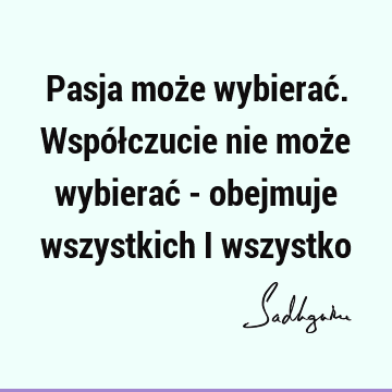 Pasja może wybierać. Współczucie nie może wybierać - obejmuje wszystkich i