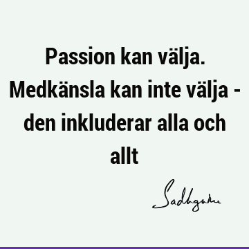 Passion kan välja. Medkänsla kan inte välja - den inkluderar alla och