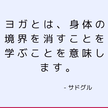 ヨガとは、身体の境界を消すことを学ぶことを意味します。