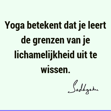 Yoga betekent dat je leert de grenzen van je lichamelijkheid uit te