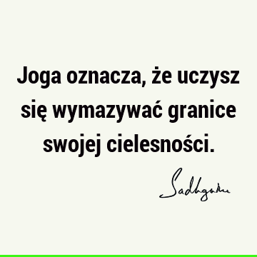 Joga oznacza, że uczysz się wymazywać granice swojej cielesnoś