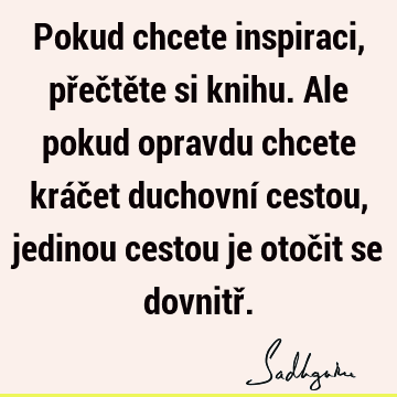 Pokud chcete inspiraci, přečtěte si knihu. Ale pokud opravdu chcete kráčet duchovní cestou, jedinou cestou je otočit se dovnitř