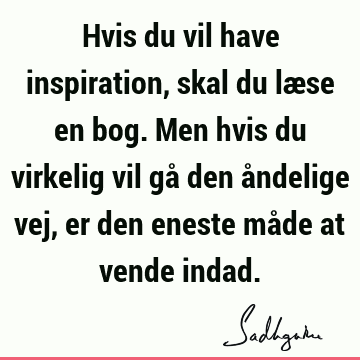 Hvis du vil have inspiration, skal du læse en bog. Men hvis du virkelig vil gå den åndelige vej, er den eneste måde at vende