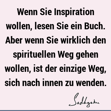 Wenn Sie Inspiration wollen, lesen Sie ein Buch. Aber wenn Sie wirklich den spirituellen Weg gehen wollen, ist der einzige Weg, sich nach innen zu