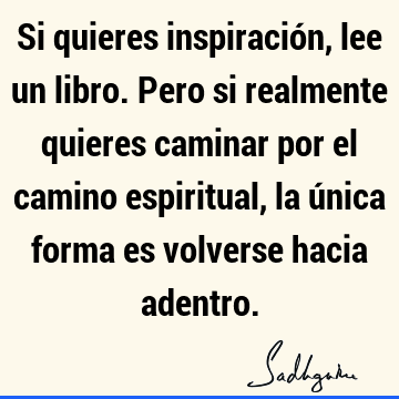 Si quieres inspiración, lee un libro. Pero si realmente quieres caminar por el camino espiritual, la única forma es volverse hacia