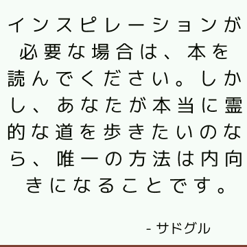 インスピレーションが必要な場合は、本を読んでください。 しかし、あなたが本当に霊的な道を歩きたいのなら、唯一の方法は内向きになることです。