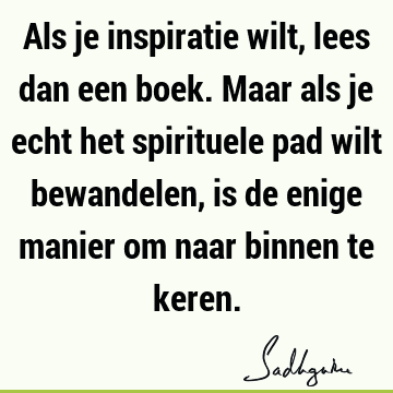 Als je inspiratie wilt, lees dan een boek. Maar als je echt het spirituele pad wilt bewandelen, is de enige manier om naar binnen te