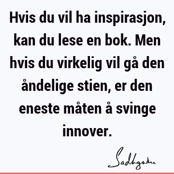 Hvis du vil ha inspirasjon, kan du lese en bok. Men hvis du virkelig vil gå den åndelige stien, er den eneste måten å svinge