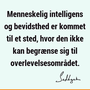 Menneskelig intelligens og bevidsthed er kommet til et sted, hvor den ikke kan begrænse sig til overlevelsesområ