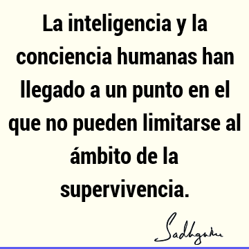 La inteligencia y la conciencia humanas han llegado a un punto en el que no pueden limitarse al ámbito de la