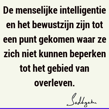 De menselijke intelligentie en het bewustzijn zijn tot een punt gekomen waar ze zich niet kunnen beperken tot het gebied van