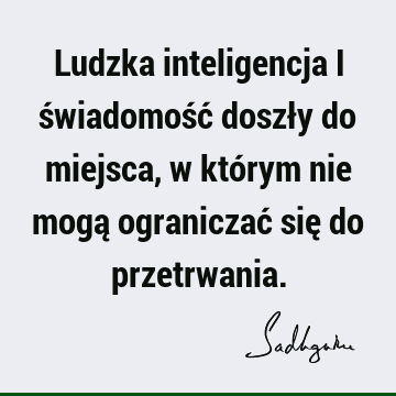 Ludzka inteligencja i świadomość doszły do miejsca, w którym nie mogą ograniczać się do