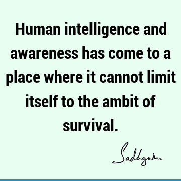 Human intelligence and awareness has come to a place where it cannot limit itself to the ambit of