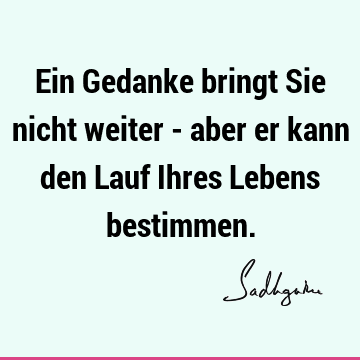 Ein Gedanke bringt Sie nicht weiter - aber er kann den Lauf Ihres Lebens