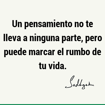 Un pensamiento no te lleva a ninguna parte, pero puede marcar el rumbo de tu