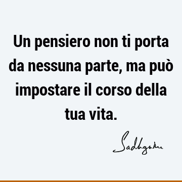 Un pensiero non ti porta da nessuna parte, ma può impostare il corso della tua