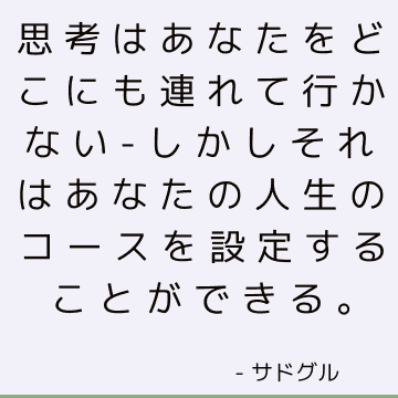 思考はあなたをどこにも連れて行かない-しかしそれはあなたの人生のコースを設定することができる。