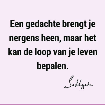 Een gedachte brengt je nergens heen, maar het kan de loop van je leven