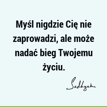 Myśl nigdzie Cię nie zaprowadzi, ale może nadać bieg Twojemu ż