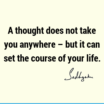 A thought does not take you anywhere – but it can set the course of your