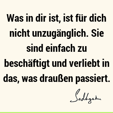 Was in dir ist, ist für dich nicht unzugänglich. Sie sind einfach zu beschäftigt und verliebt in das, was draußen