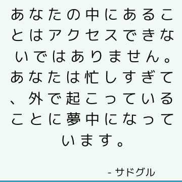 あなたの中にあることはアクセスできないではありません。 あなたは忙しすぎて、外で起こっていることに夢中になっています。