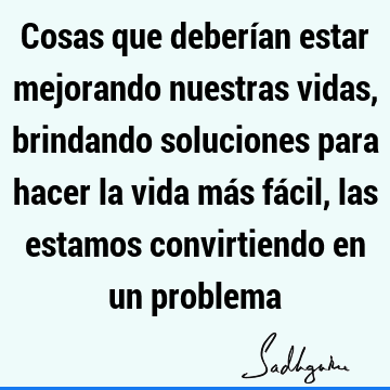 Cosas que deberían estar mejorando nuestras vidas, brindando soluciones para hacer la vida más fácil, las estamos convirtiendo en un