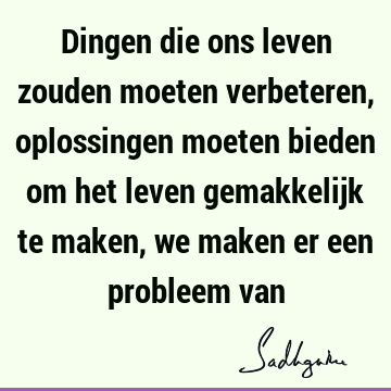 Dingen die ons leven zouden moeten verbeteren, oplossingen moeten bieden om het leven gemakkelijk te maken, we maken er een probleem