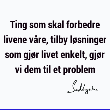 Ting som skal forbedre livene våre, tilby løsninger som gjør livet enkelt, gjør vi dem til et