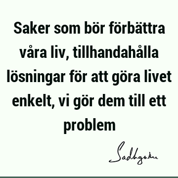 Saker som bör förbättra våra liv, tillhandahålla lösningar för att göra livet enkelt, vi gör dem till ett