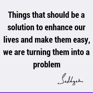 Things that should be a solution to enhance our lives and make them easy, we are turning them into a