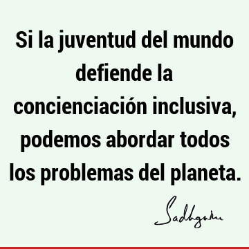 Si la juventud del mundo defiende la concienciación inclusiva, podemos abordar todos los problemas del