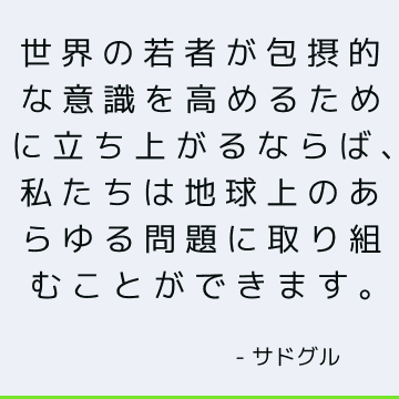 世界の若者が包摂的な意識を高めるために立ち上がるならば、私たちは地球上のあらゆる問題に取り組むことができます。