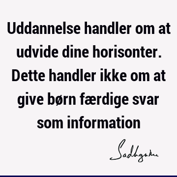 Uddannelse handler om at udvide dine horisonter. Dette handler ikke om at give børn færdige svar som