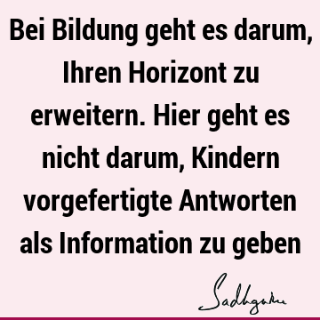 Bei Bildung geht es darum, Ihren Horizont zu erweitern. Hier geht es nicht darum, Kindern vorgefertigte Antworten als Information zu