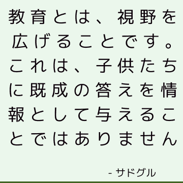 教育とは、視野を広げることです。 これは、子供たちに既成の答えを情報として与えることではありません