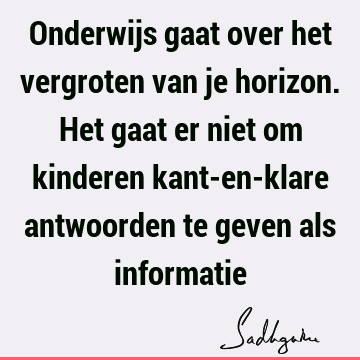 Onderwijs gaat over het vergroten van je horizon. Het gaat er niet om kinderen kant-en-klare antwoorden te geven als