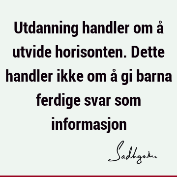 Utdanning handler om å utvide horisonten. Dette handler ikke om å gi barna ferdige svar som