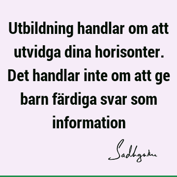 Utbildning handlar om att utvidga dina horisonter. Det handlar inte om att ge barn färdiga svar som