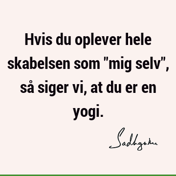 Hvis du oplever hele skabelsen som "mig selv", så siger vi, at du er en