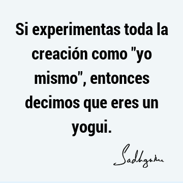 Si experimentas toda la creación como "yo mismo", entonces decimos que eres un